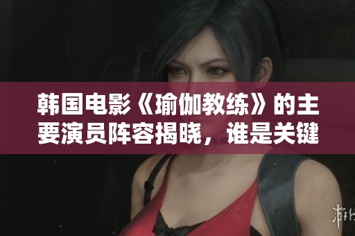韩国电影《瑜伽教练》的主要演员阵容揭晓，谁是关键人物呢