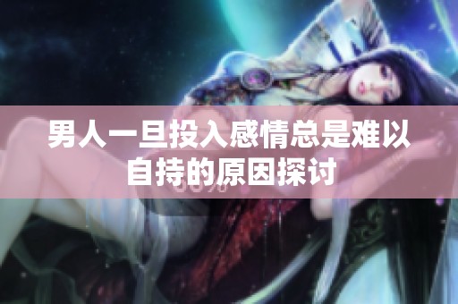 男人一旦投入感情总是难以自持的原因探讨