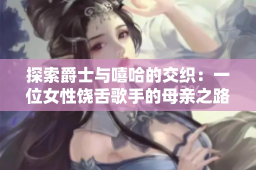 探索爵士与嘻哈的交织：一位女性饶舌歌手的母亲之路
