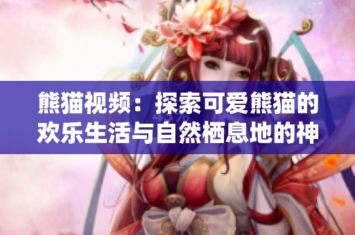 熊猫视频：探索可爱熊猫的欢乐生活与自然栖息地的神秘之旅