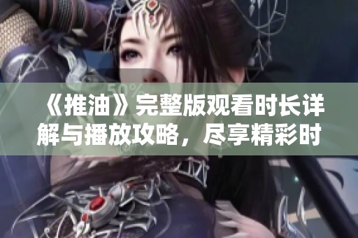 《推油》完整版观看时长详解与播放攻略，尽享精彩时光
