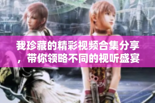 我珍藏的精彩视频合集分享，带你领略不同的视听盛宴