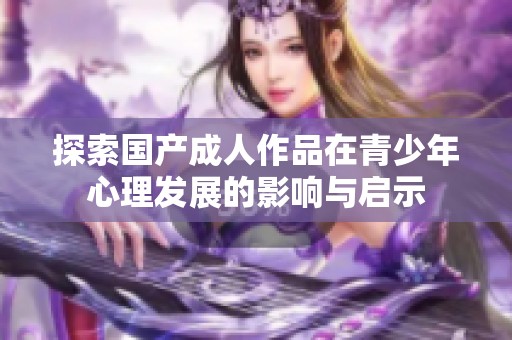 探索国产成人作品在青少年心理发展的影响与启示