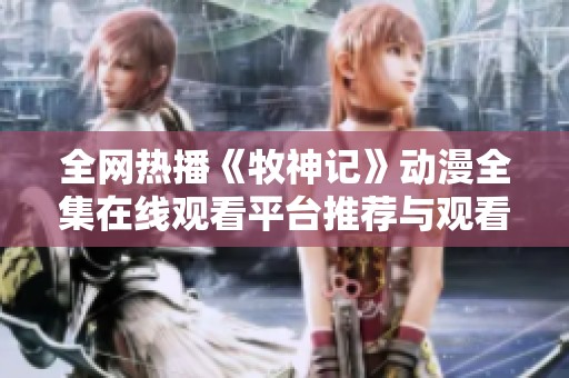 全网热播《牧神记》动漫全集在线观看平台推荐与观看指南