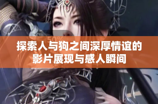 探索人与狗之间深厚情谊的影片展现与感人瞬间