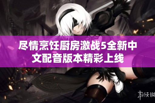 尽情烹饪厨房激战5全新中文配音版本精彩上线