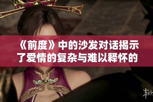 《前度》中的沙发对话揭示了爱情的复杂与难以释怀的情感纠葛