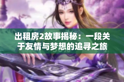 出租房2故事揭秘：一段关于友情与梦想的追寻之旅