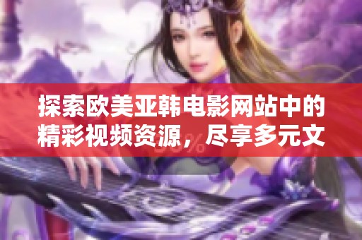 探索欧美亚韩电影网站中的精彩视频资源，尽享多元文化魅力