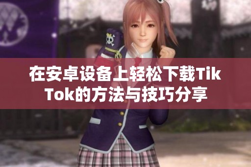 在安卓设备上轻松下载TikTok的方法与技巧分享