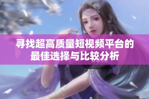 寻找超高质量短视频平台的最佳选择与比较分析