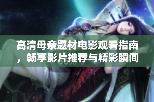 高清母亲题材电影观看指南，畅享影片推荐与精彩瞬间