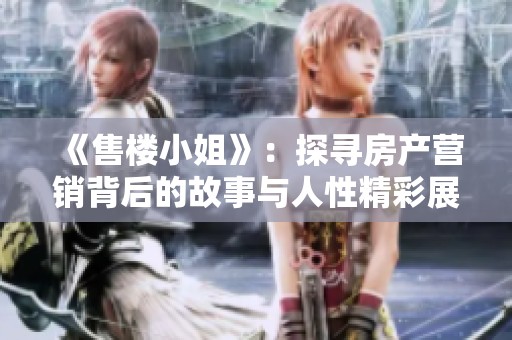 《售楼小姐》：探寻房产营销背后的故事与人性精彩展现
