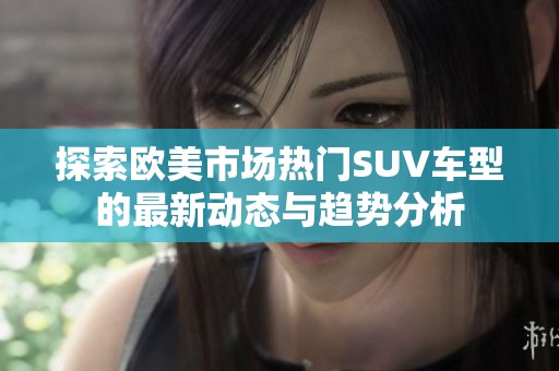 探索欧美市场热门SUV车型的最新动态与趋势分析
