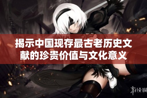 揭示中国现存最古老历史文献的珍贵价值与文化意义