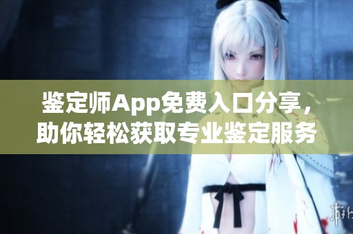 鉴定师App免费入口分享，助你轻松获取专业鉴定服务与信息