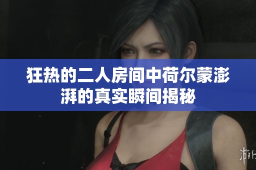 狂热的二人房间中荷尔蒙澎湃的真实瞬间揭秘
