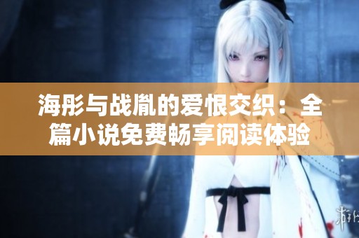 海彤与战胤的爱恨交织：全篇小说免费畅享阅读体验