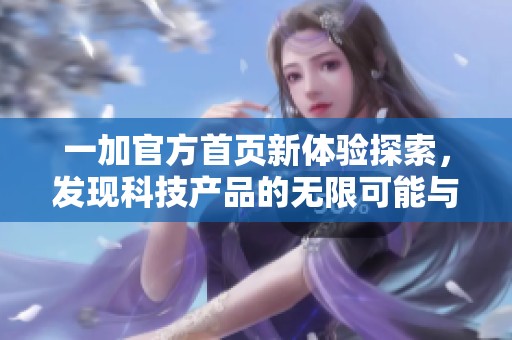 一加官方首页新体验探索，发现科技产品的无限可能与魅力