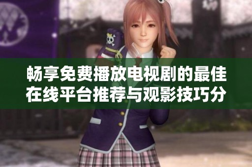 畅享免费播放电视剧的最佳在线平台推荐与观影技巧分享