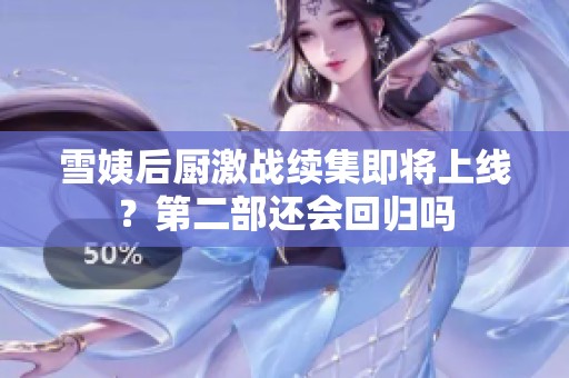 雪姨后厨激战续集即将上线？第二部还会回归吗