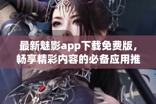 最新魅影app下载免费版，畅享精彩内容的必备应用推荐