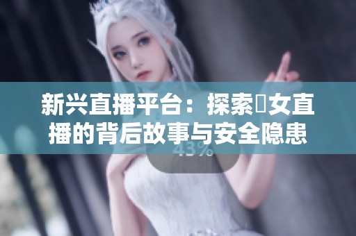 新兴直播平台：探索祼女直播的背后故事与安全隐患