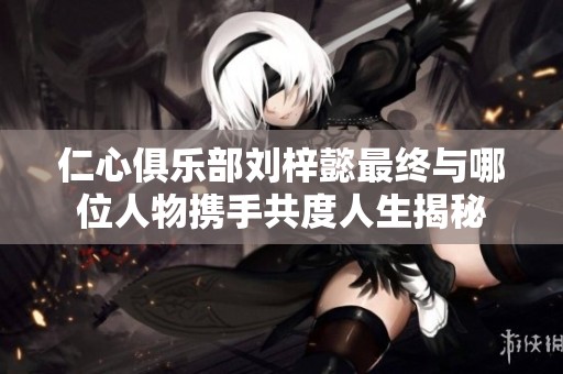 仁心俱乐部刘梓懿最终与哪位人物携手共度人生揭秘