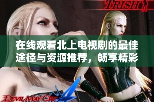 在线观看北上电视剧的最佳途径与资源推荐，畅享精彩剧情