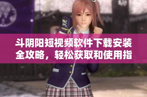 斗阴阳短视频软件下载安装全攻略，轻松获取和使用指南
