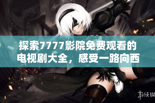 探索7777影院免费观看的电视剧大全，感受一路向西的精彩剧情