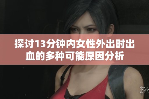 探讨13分钟内女性外出时出血的多种可能原因分析