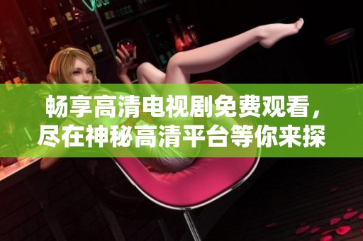 畅享高清电视剧免费观看，尽在神秘高清平台等你来探索