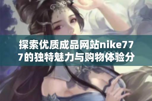 探索优质成品网站nike777的独特魅力与购物体验分享