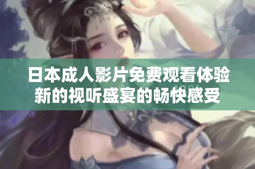 日本成人影片免费观看体验新的视听盛宴的畅快感受
