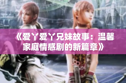 《爱丫爱丫兄妹故事：温馨家庭情感剧的新篇章》
