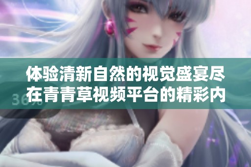体验清新自然的视觉盛宴尽在青青草视频平台的精彩内容中