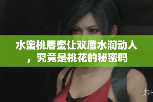 水蜜桃唇蜜让双唇水润动人，究竟是桃花的秘密吗