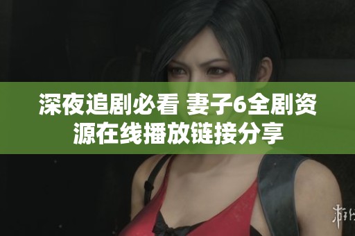 深夜追剧必看 妻子6全剧资源在线播放链接分享