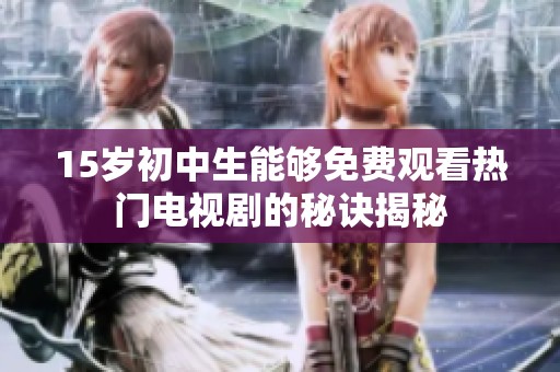 15岁初中生能够免费观看热门电视剧的秘诀揭秘