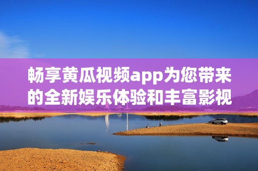 畅享黄瓜视频app为您带来的全新娱乐体验和丰富影视资源