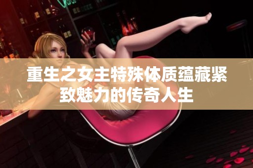 重生之女主特殊体质蕴藏紧致魅力的传奇人生