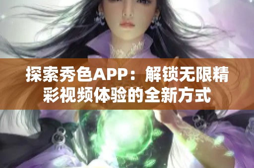 探索秀色APP：解锁无限精彩视频体验的全新方式