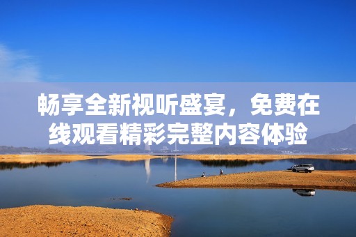 畅享全新视听盛宴，免费在线观看精彩完整内容体验