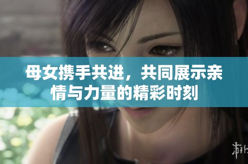母女携手共进，共同展示亲情与力量的精彩时刻