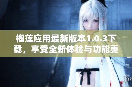 榴莲应用最新版本1.0.3下载，享受全新体验与功能更新