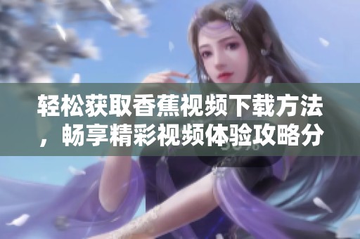 轻松获取香蕉视频下载方法，畅享精彩视频体验攻略分享