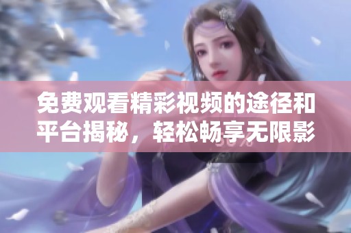 免费观看精彩视频的途径和平台揭秘，轻松畅享无限影视资源
