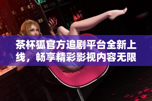 茶杯狐官方追剧平台全新上线，畅享精彩影视内容无限可能