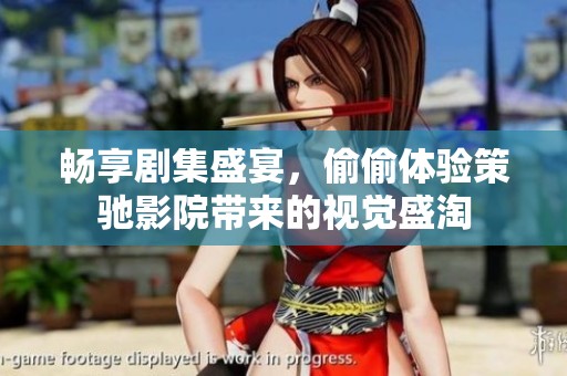 畅享剧集盛宴，偷偷体验策驰影院带来的视觉盛淘